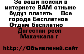 За ваши поиски в интернете ВАМ отныне будут платить! - Все города Бесплатное » Отдам бесплатно   . Дагестан респ.,Махачкала г.